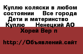 Куплю коляски,в любом состоянии. - Все города Дети и материнство » Куплю   . Ненецкий АО,Хорей-Вер п.